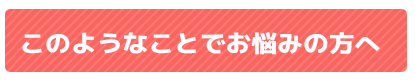このようなことでお困りの方へ