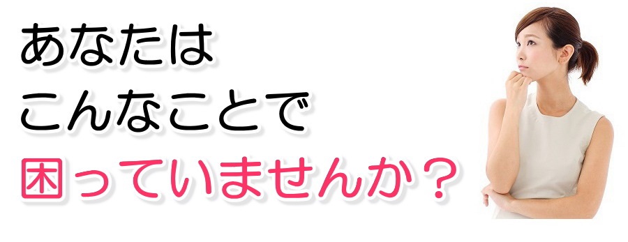 あなたはこんなことで困っていませんか？